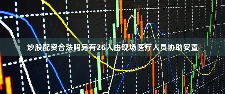 炒股配资合法吗另有26人由现场医疗人员协助安置