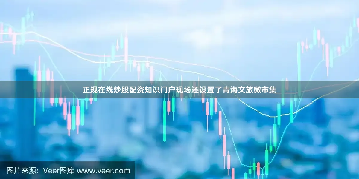 正规在线炒股配资知识门户现场还设置了青海文旅微市集