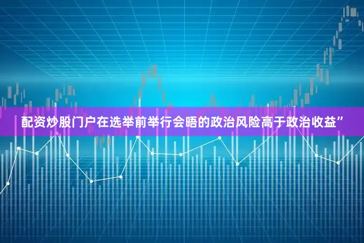 配资炒股门户在选举前举行会晤的政治风险高于政治收益”