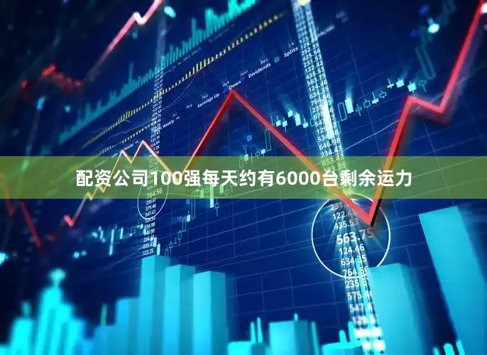 配资公司100强每天约有6000台剩余运力