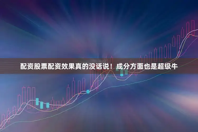配资股票配资效果真的没话说！成分方面也是超级牛