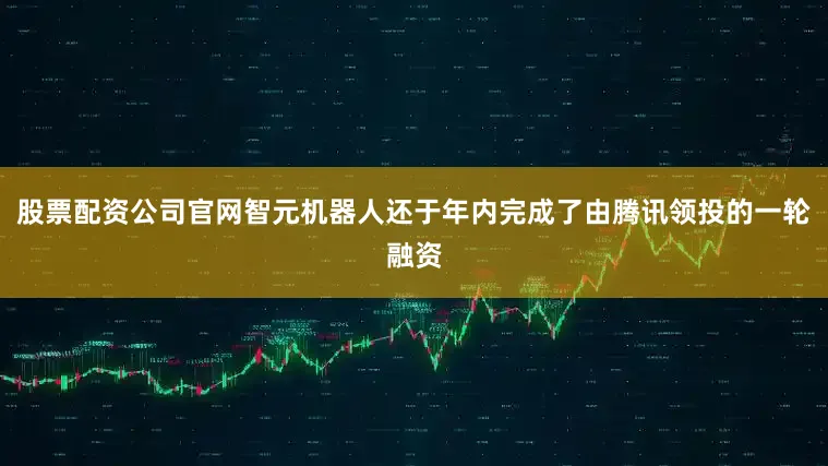 股票配资公司官网智元机器人还于年内完成了由腾讯领投的一轮融资