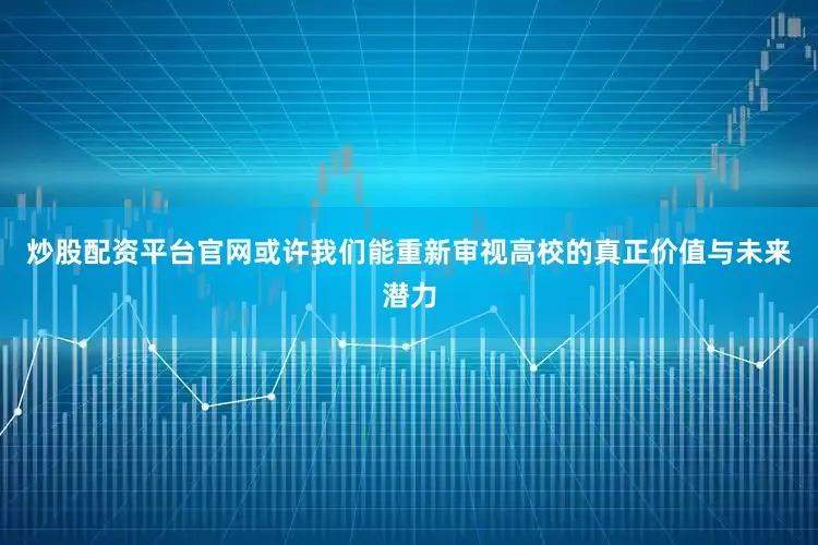 炒股配资平台官网或许我们能重新审视高校的真正价值与未来潜力