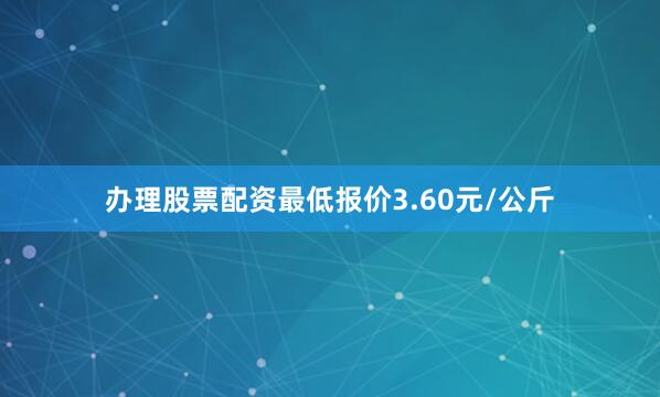 办理股票配资最低报价3.60元/公斤