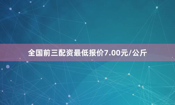 全国前三配资最低报价7.00元/公斤