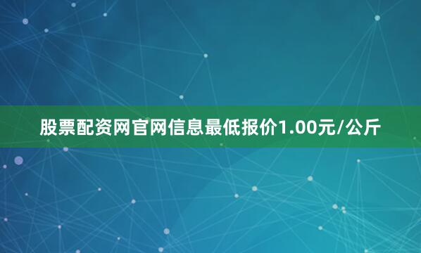 股票配资网官网信息最低报价1.00元/公斤