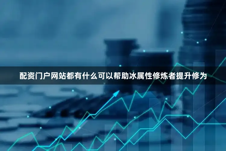 配资门户网站都有什么可以帮助冰属性修炼者提升修为