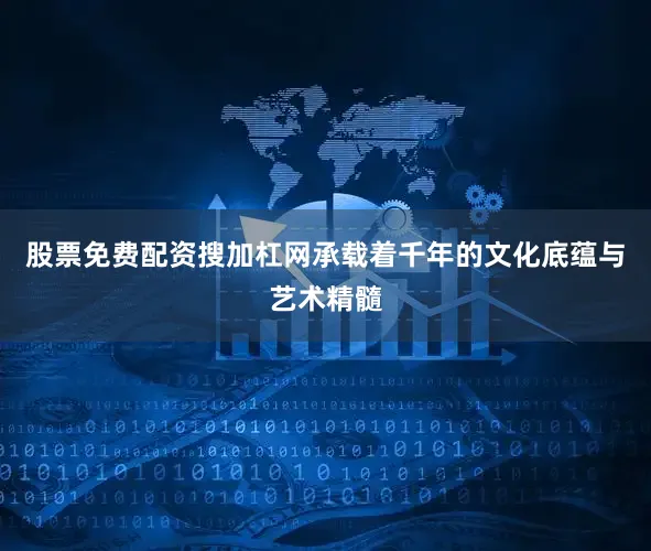 股票免费配资搜加杠网承载着千年的文化底蕴与艺术精髓