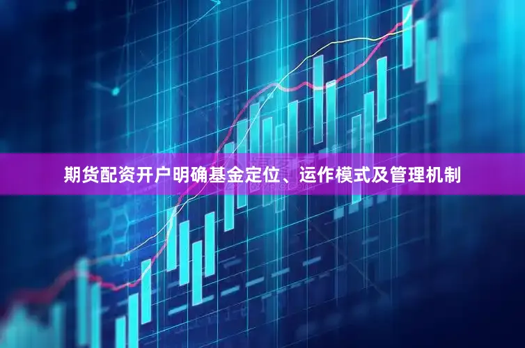 期货配资开户明确基金定位、运作模式及管理机制