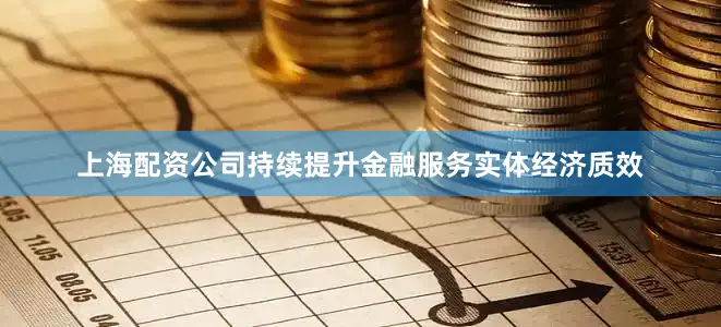 上海配资公司持续提升金融服务实体经济质效