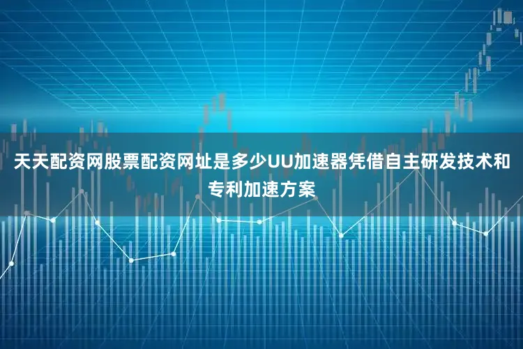 天天配资网股票配资网址是多少UU加速器凭借自主研发技术和专利加速方案