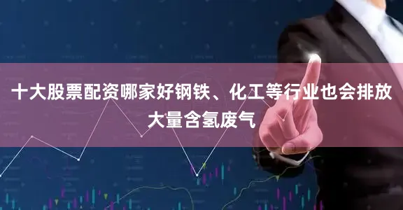 十大股票配资哪家好钢铁、化工等行业也会排放大量含氢废气