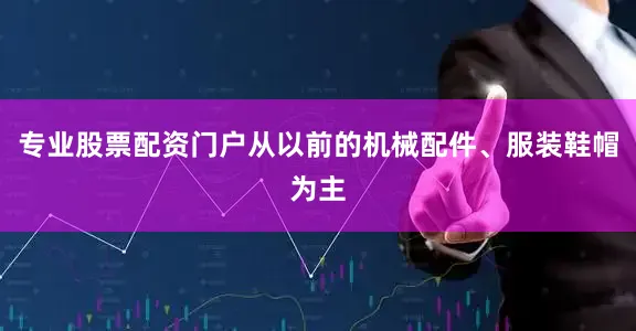 专业股票配资门户从以前的机械配件、服装鞋帽为主