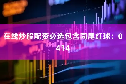 在线炒股配资必选包含同尾红球：0414