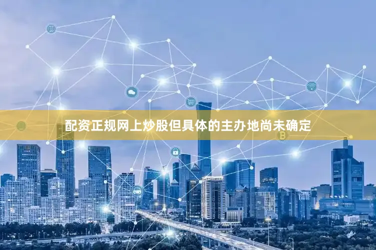 配资正规网上炒股但具体的主办地尚未确定