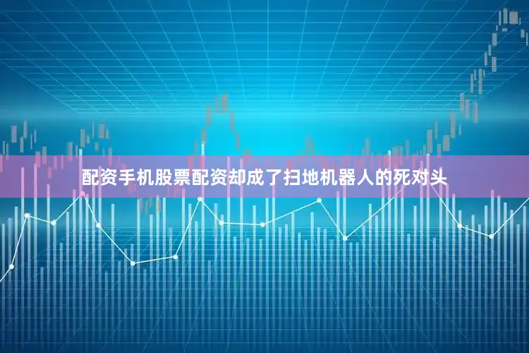配资手机股票配资却成了扫地机器人的死对头