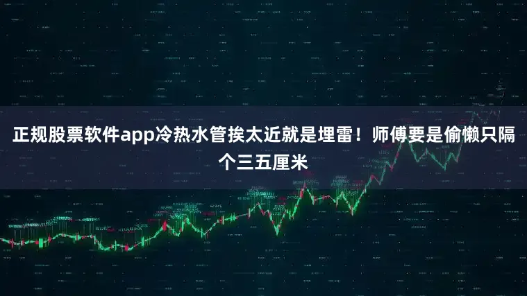 正规股票软件app冷热水管挨太近就是埋雷！师傅要是偷懒只隔个三五厘米